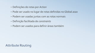 Attribute Routing
• Definições de rotas por Action
• Pode ser usado no lugar de rotas definidas no Global.asax
• Podem ser usadas juntas com as rotas normais
• Definição facilitada de constraints
• Podem ser usados para definir áreas também
 