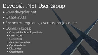  www.devgoias.net
 Desde 2003
 Encontros regulares, eventos, projetos, etc.
 Ótimas razões:
 Compartilhar boas Experiências
 Orientações
 Networking
 Aprender coisa boa
 Oportunidades
 Discussões
 Crescimento
DevGoiás .NET User Group
 
