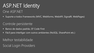 ASP.NET Identity
One ASP.NET
 Suporte a todos Frameworks (MVC, Webforms, WebAPI, SignalR, WebPages)
Controle persistente
 Banco de dados padrão, EF Code First
 Fácil para interligar com outros ambientes (NoSQL, SharePoint etc.)
Melhor testabilidade
Social Login Providers
 