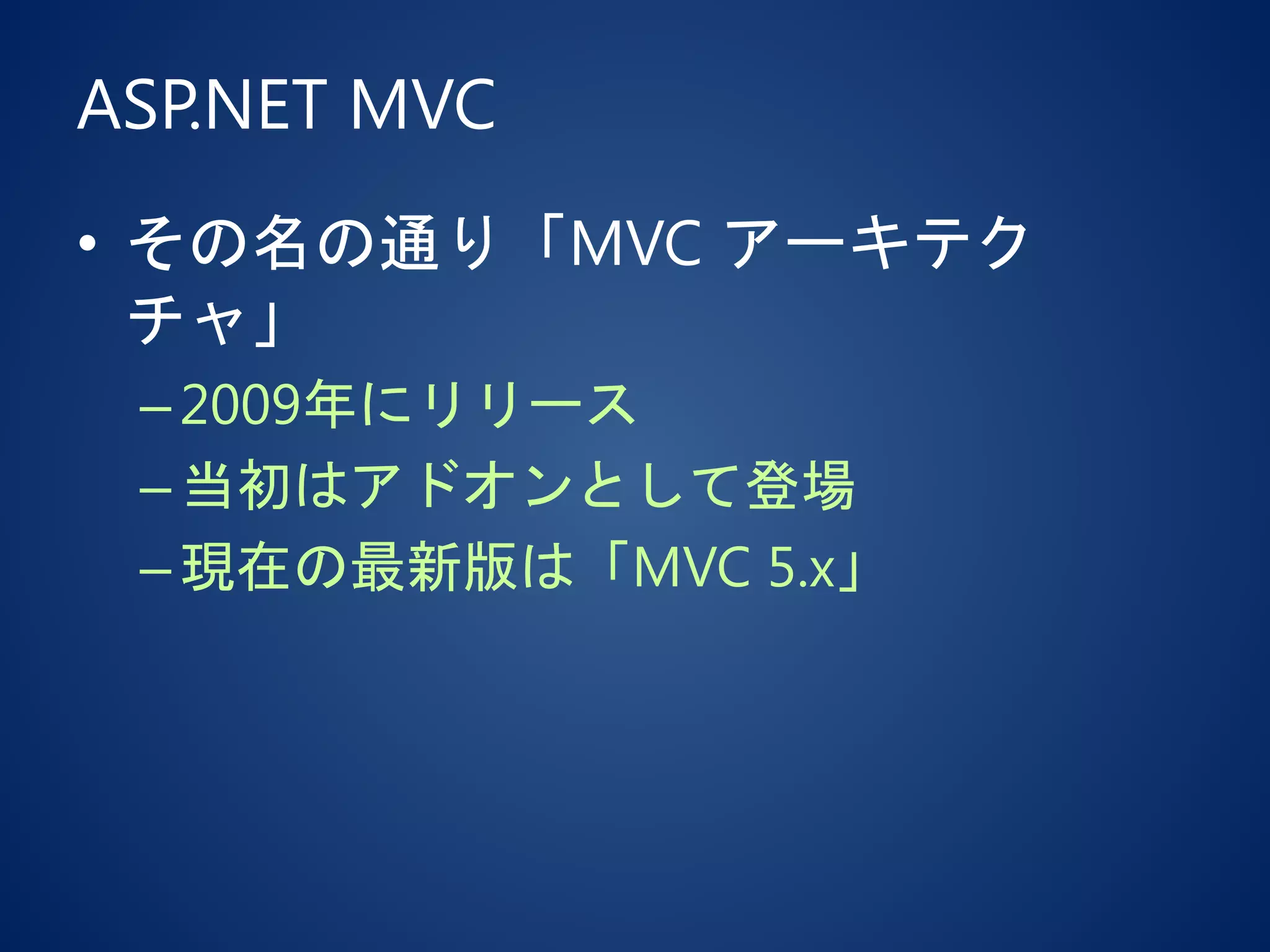 ASP.NET MVC
• その名の通り「MVC アーキテク
チャ」
–2009年にリリース
–当初はアドオンとして登場
–現在の最新版は「MVC 5.x」
 