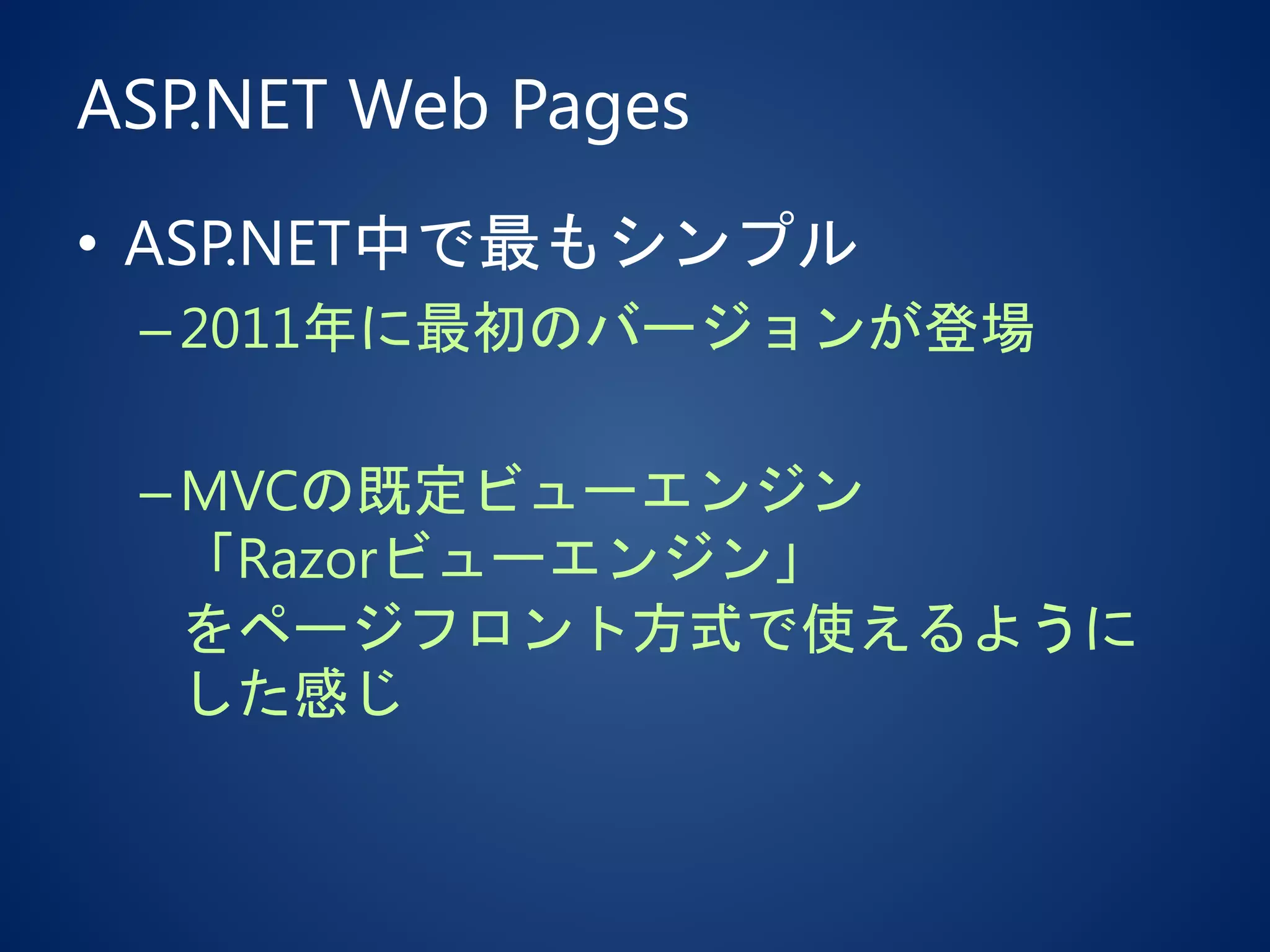 ASP.NET Web Pages
• ASP.NET中で最もシンプル
–2011年に最初のバージョンが登場
–MVCの既定ビューエンジン
「Razorビューエンジン」
をページフロント方式で使えるように
した感じ
 