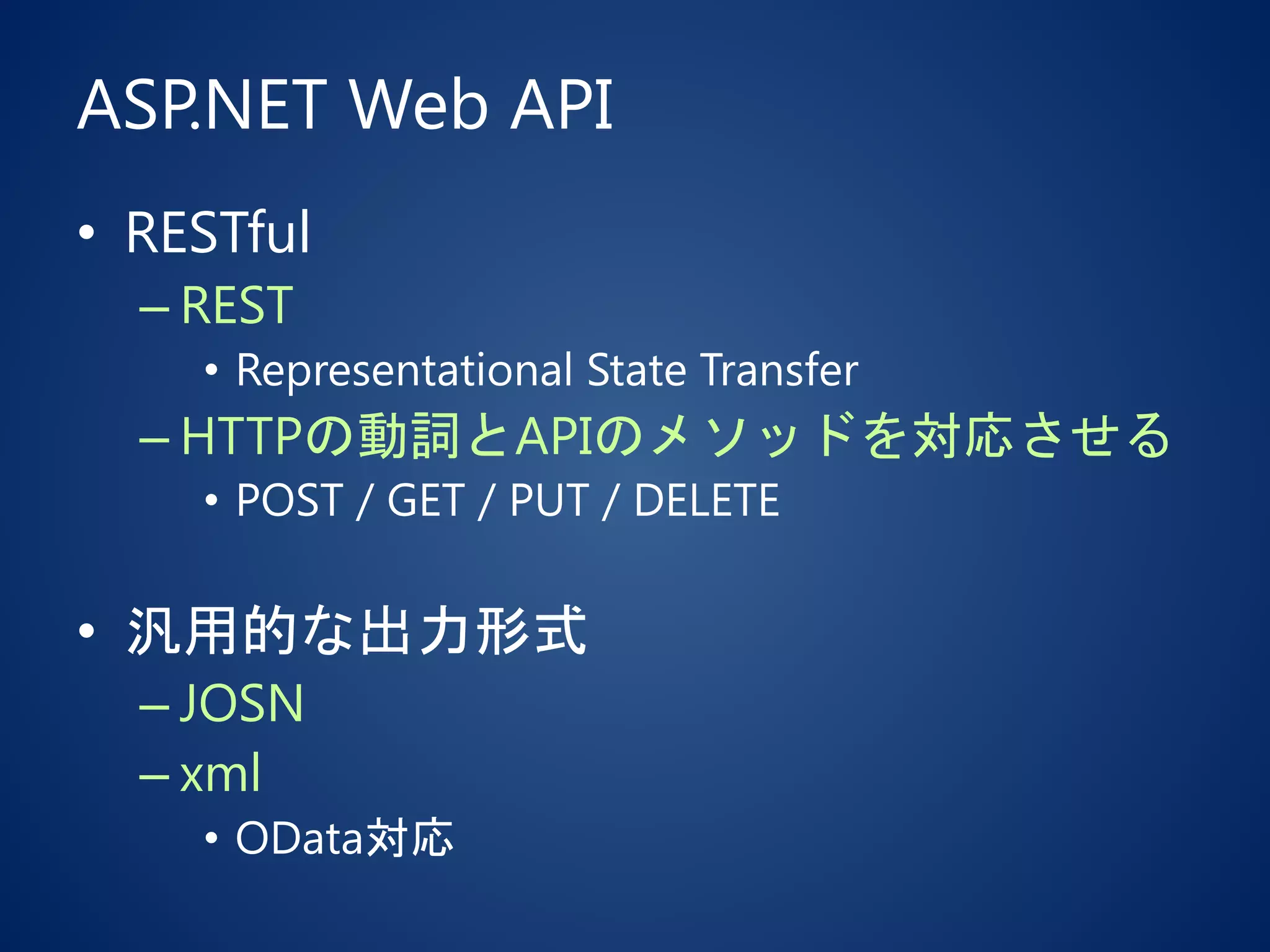 ASP.NET Web API
• RESTful
– REST
• Representational State Transfer
– HTTPの動詞とAPIのメソッドを対応させる
• POST / GET / PUT / DELETE
• 汎用的な出力形式
– JOSN
– xml
• OData対応
 