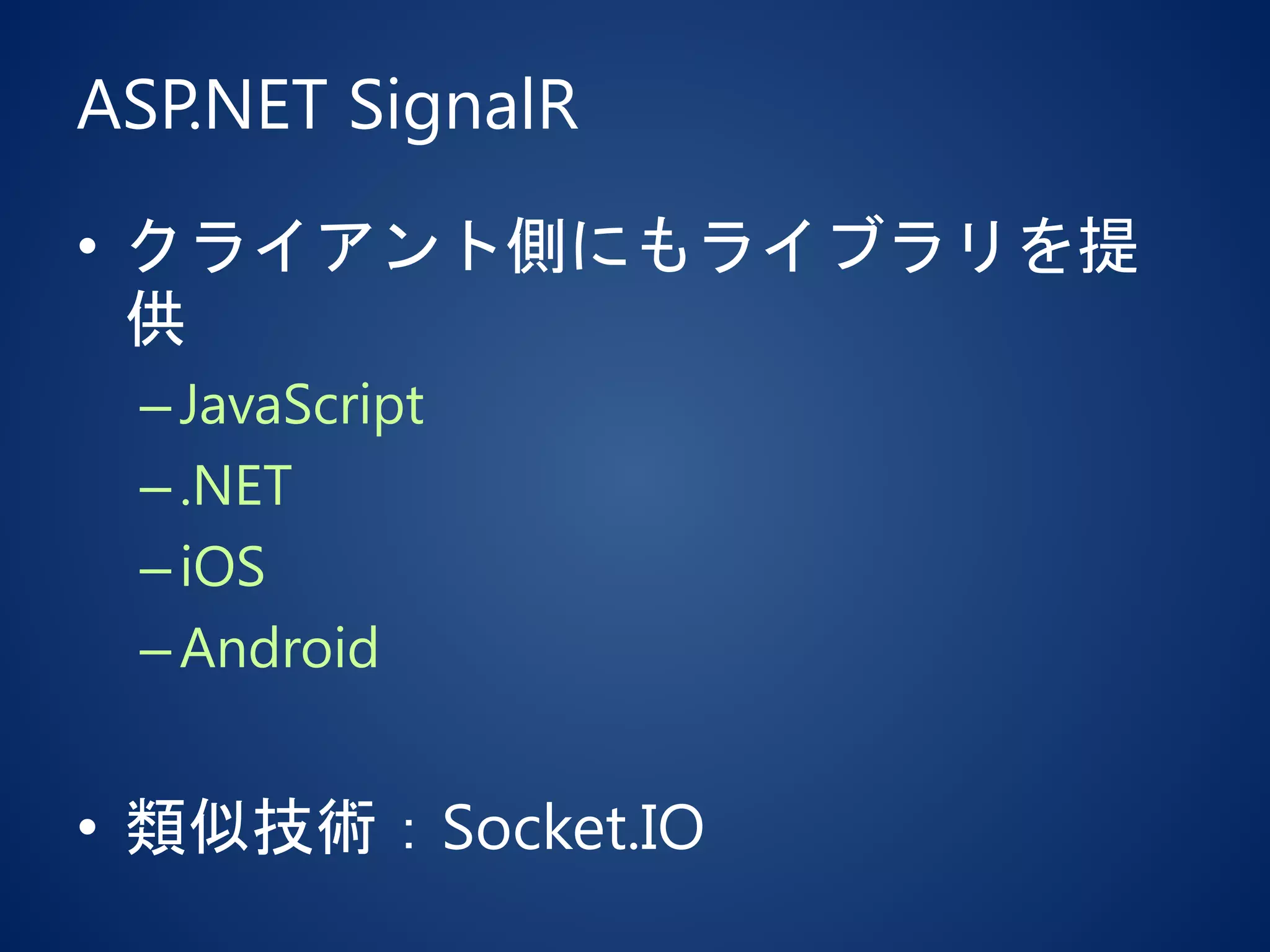 ASP.NET SignalR
• クライアント側にもライブラリを提
供
–JavaScript
–.NET
–iOS
–Android
• 類似技術：Socket.IO
 
