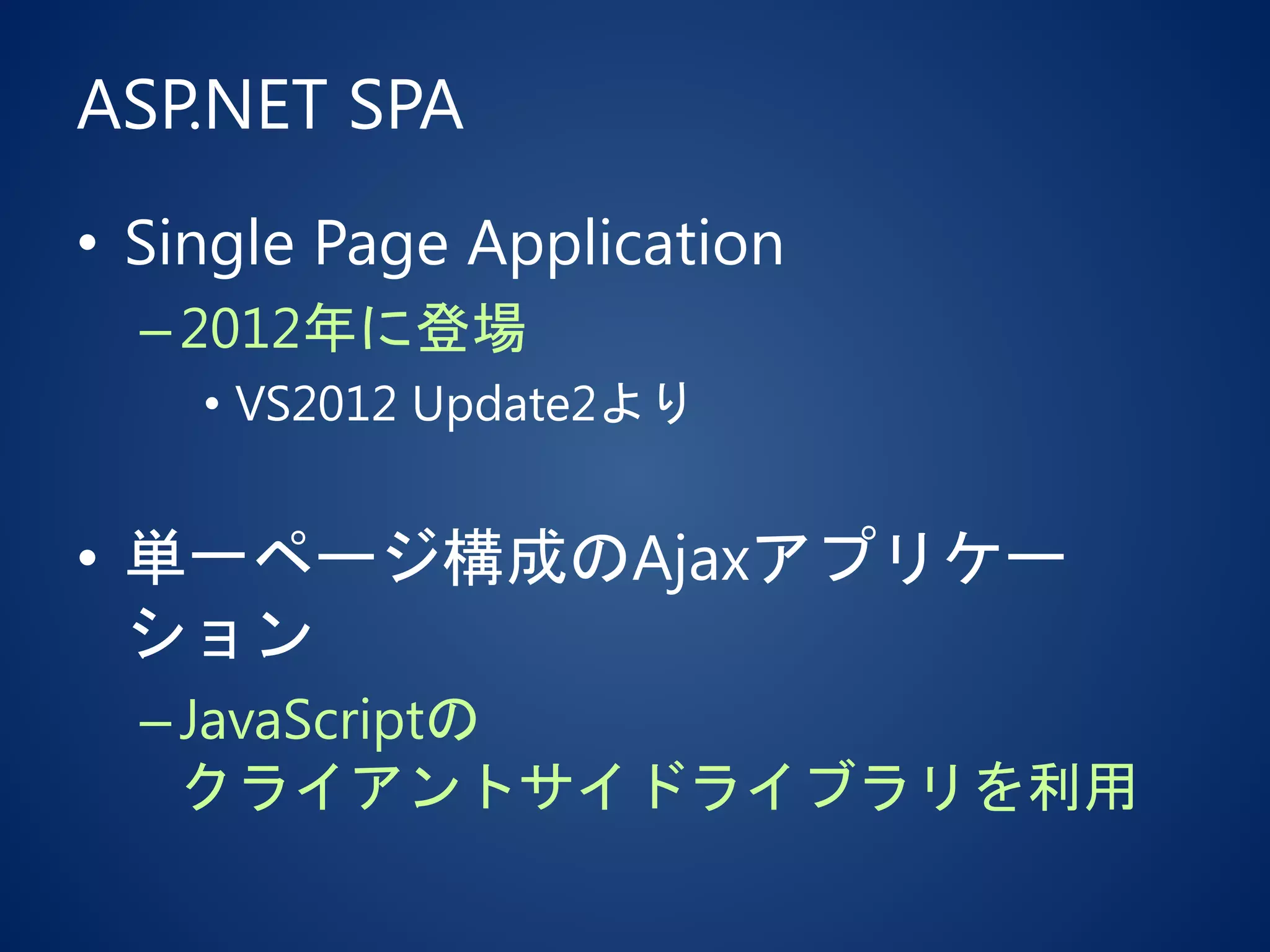 ASP.NET SPA
• Single Page Application
–2012年に登場
• VS2012 Update2より
• 単一ページ構成のAjaxアプリケー
ション
–JavaScriptの
クライアントサイドライブラリを利用
 