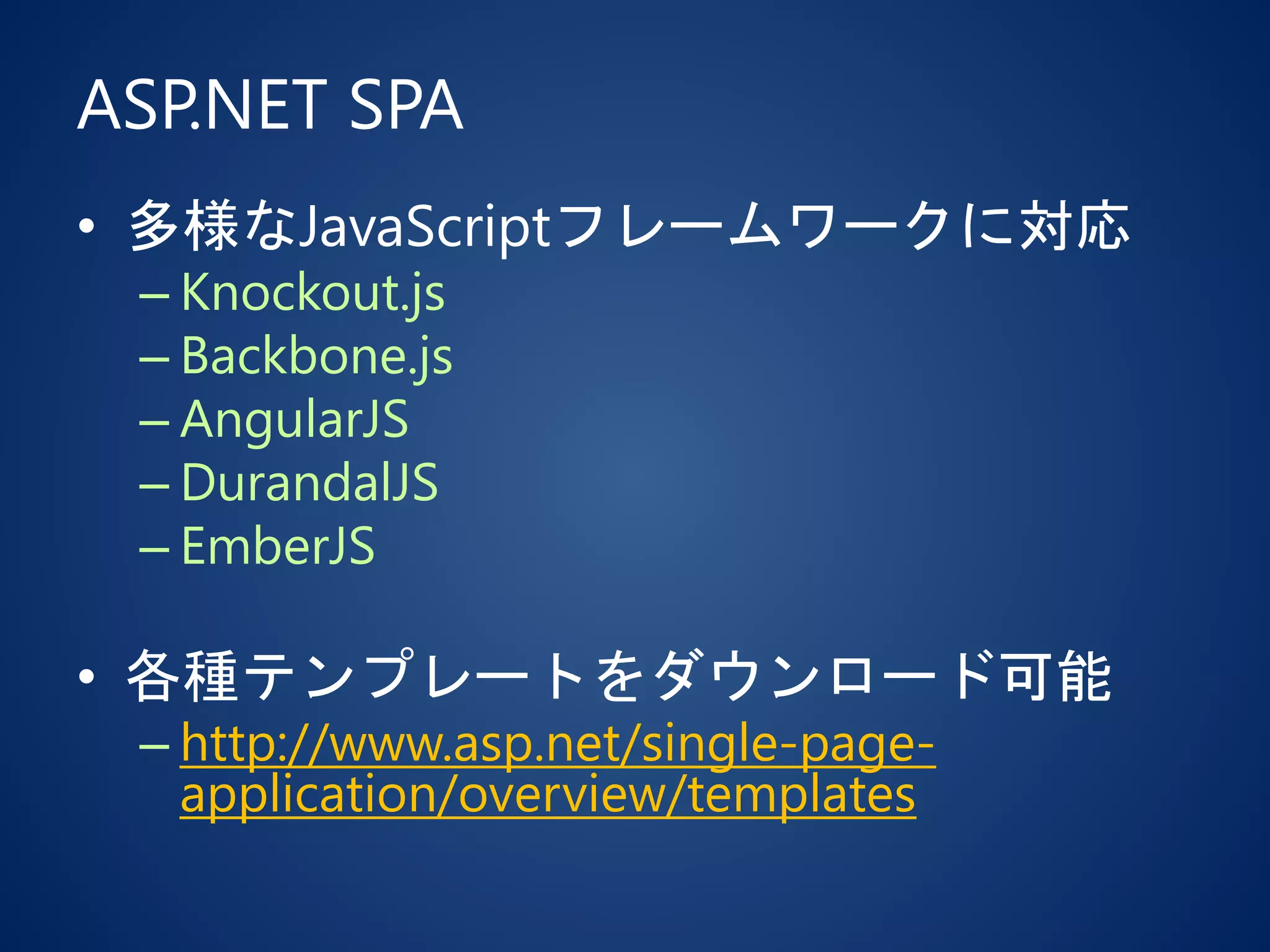 ASP.NET SPA
• 多様なJavaScriptフレームワークに対応
– Knockout.js
– Backbone.js
– AngularJS
– DurandalJS
– EmberJS
• 各種テンプレートをダウンロード可能
– http://www.asp.net/single-page-
application/overview/templates
 