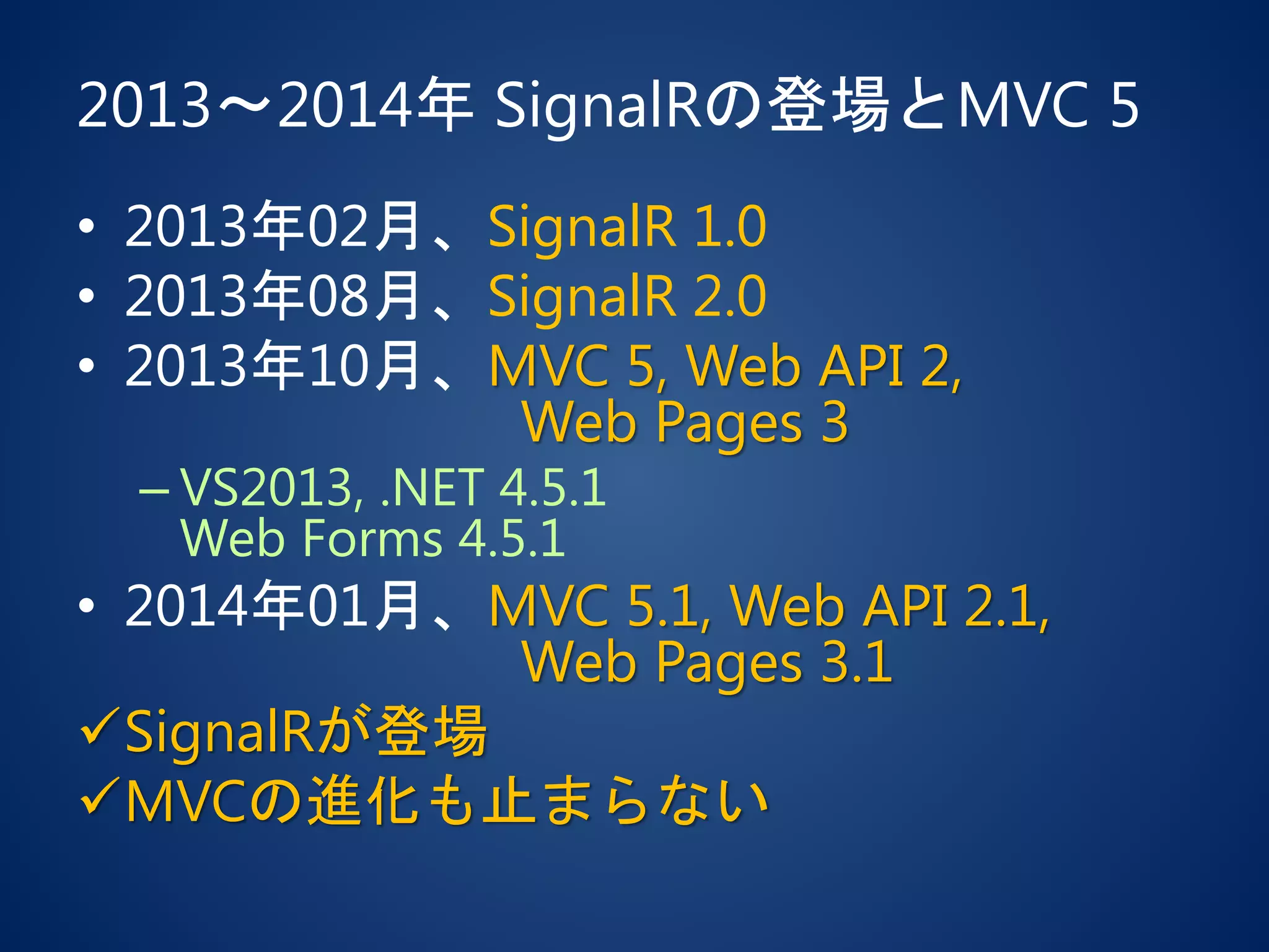2013～2014年 SignalRの登場とMVC 5
• 2013年02月、SignalR 1.0
• 2013年08月、SignalR 2.0
• 2013年10月、MVC 5, Web API 2,
Web Pages 3
– VS2013, .NET 4.5.1
Web Forms 4.5.1
• 2014年01月、MVC 5.1, Web API 2.1,
Web Pages 3.1
SignalRが登場
MVCの進化も止まらない
 