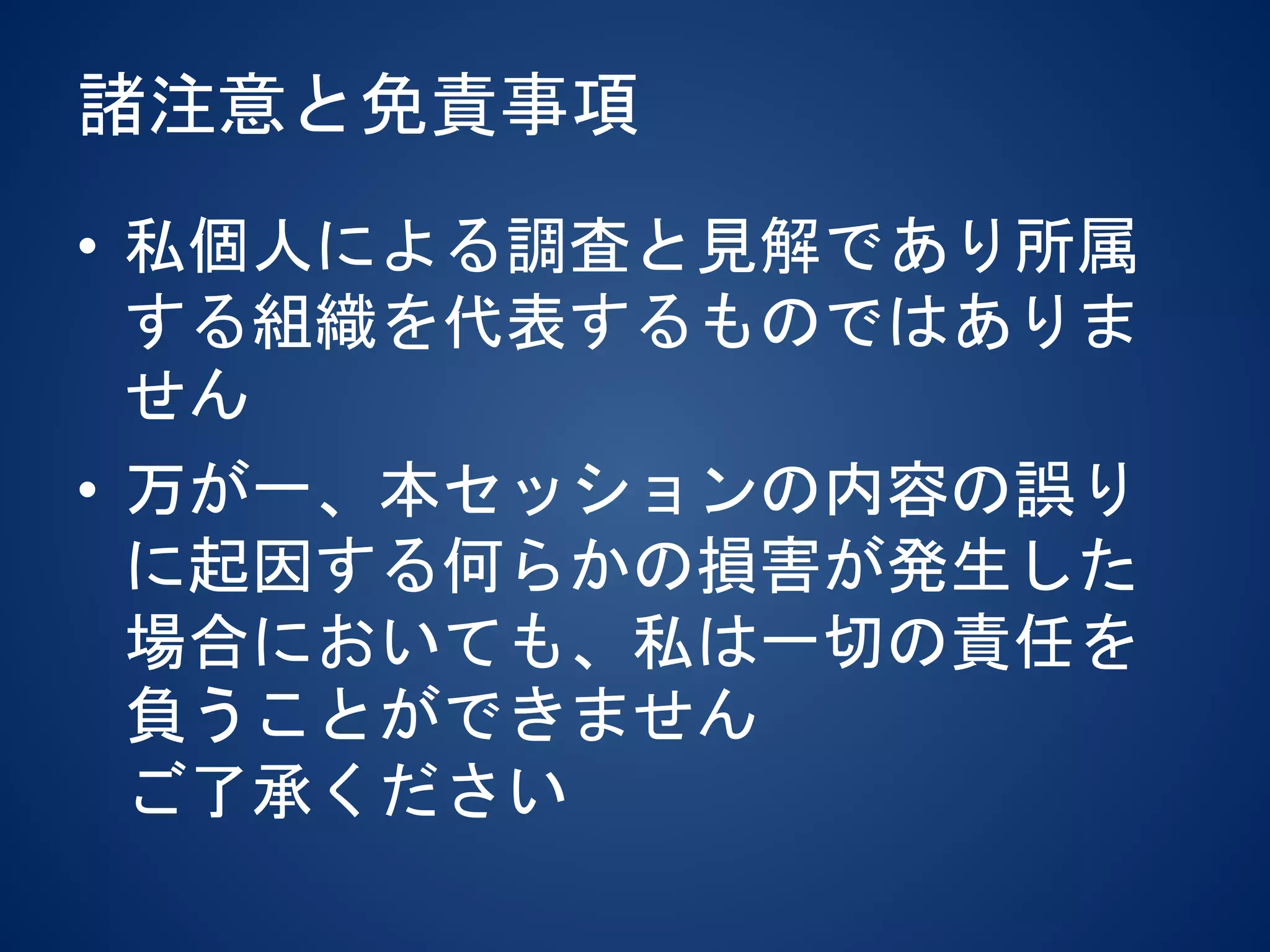 諸注意と免責事項
• 私個人による調査と見解であり所属
する組織を代表するものではありま
せん
• 万が一、本セッションの内容の誤り
に起因する何らかの損害が発生した
場合においても、私は一切の責任を
負うことができません
ご了承ください
 