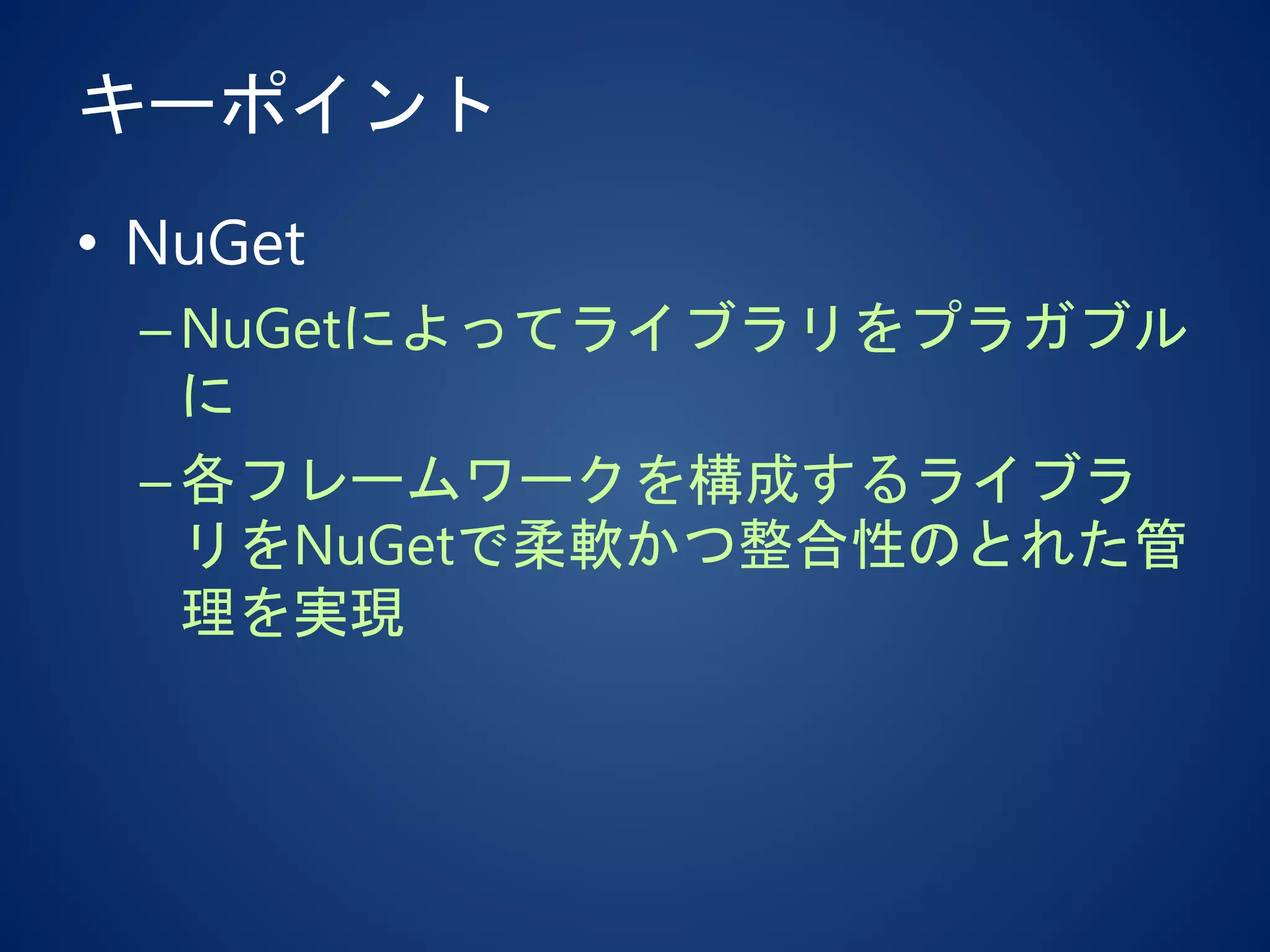 キーポイント
• NuGet
–NuGetによってライブラリをプラガブル
に
–各フレームワークを構成するライブラ
リをNuGetで柔軟かつ整合性のとれた管
理を実現
 