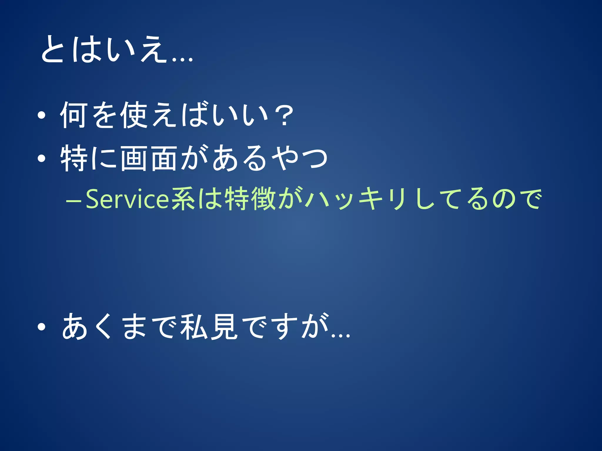 とはいえ…
• 何を使えばいい？
• 特に画面があるやつ
–Service系は特徴がハッキリしてるので
• あくまで私見ですが…
 
