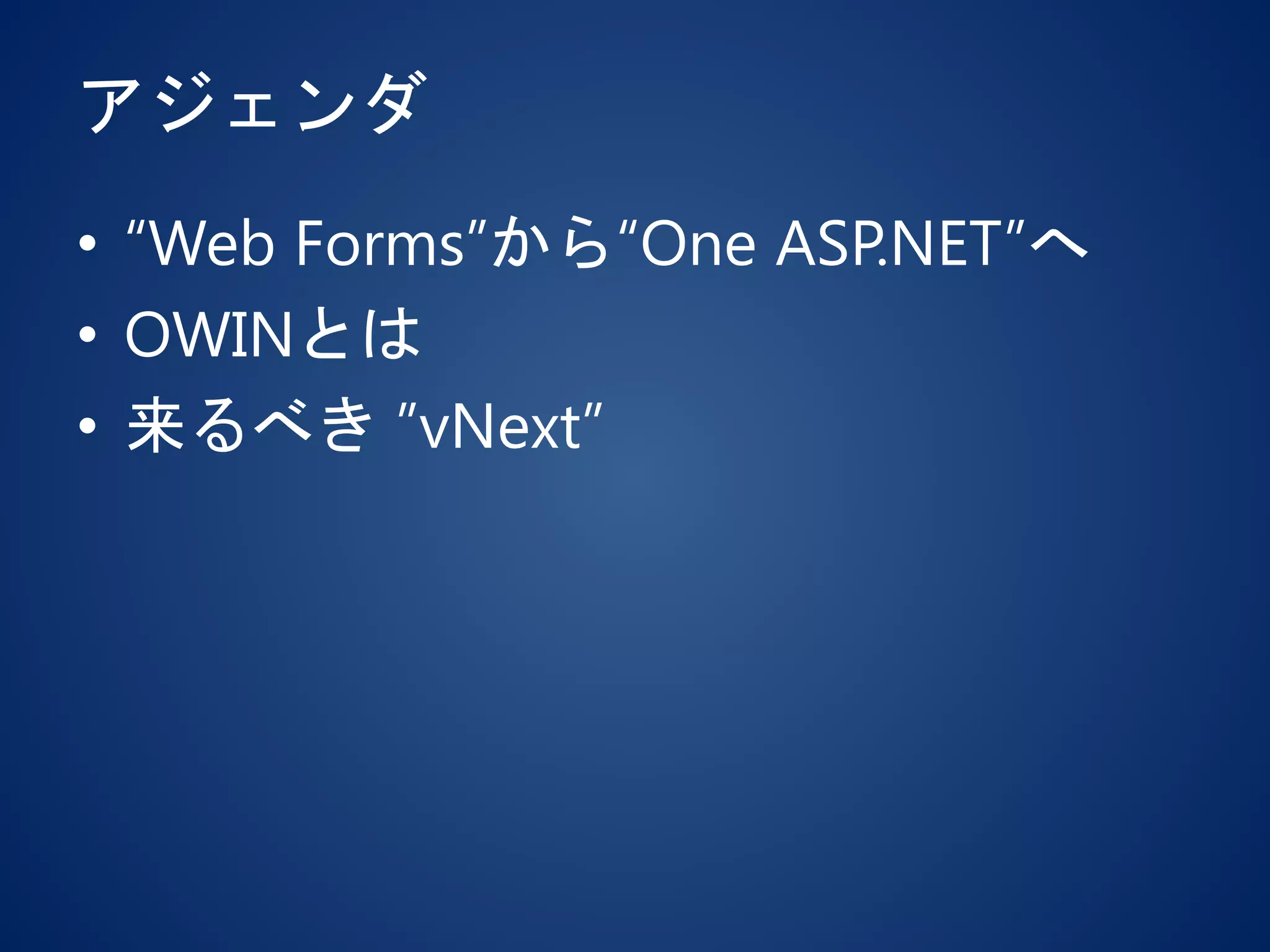 アジェンダ
• “Web Forms”から“One ASP.NET”へ
• OWINとは
• 来るべき ”vNext”
 