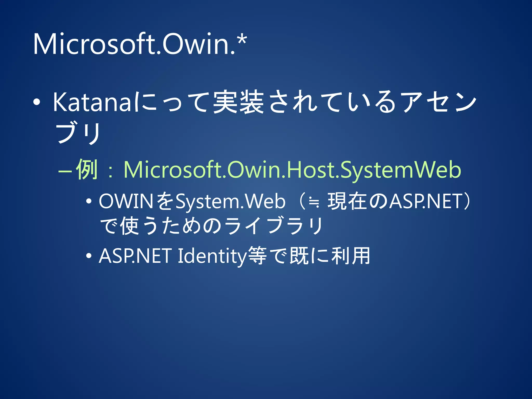 Microsoft.Owin.*
• Katanaにって実装されているアセン
ブリ
–例：Microsoft.Owin.Host.SystemWeb
• OWINをSystem.Web（≒ 現在のASP.NET）
で使うためのライブラリ
• ASP.NET Identity等で既に利用
 