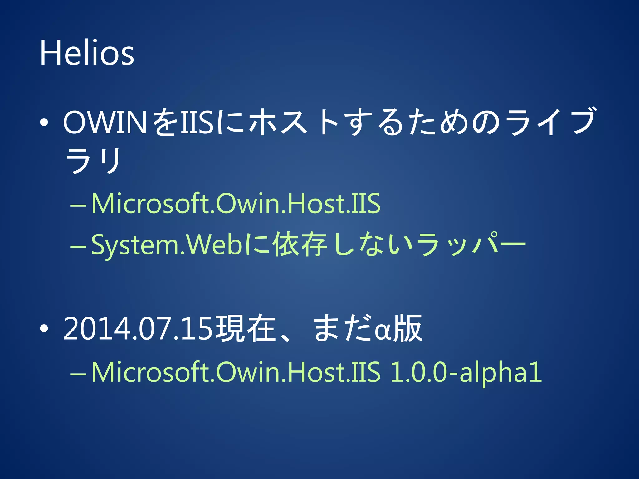 Helios
• OWINをIISにホストするためのライブ
ラリ
–Microsoft.Owin.Host.IIS
–System.Webに依存しないラッパー
• 2014.07.15現在、まだα版
–Microsoft.Owin.Host.IIS 1.0.0-alpha1
 