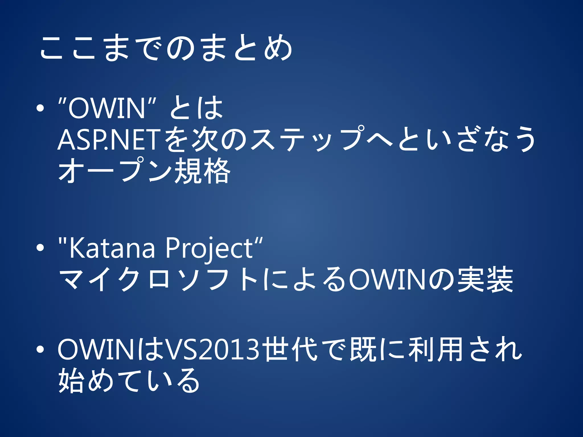 ここまでのまとめ
• ”OWIN” とは
ASP.NETを次のステップへといざなう
オープン規格
• "Katana Project“
マイクロソフトによるOWINの実装
• OWINはVS2013世代で既に利用され
始めている
 
