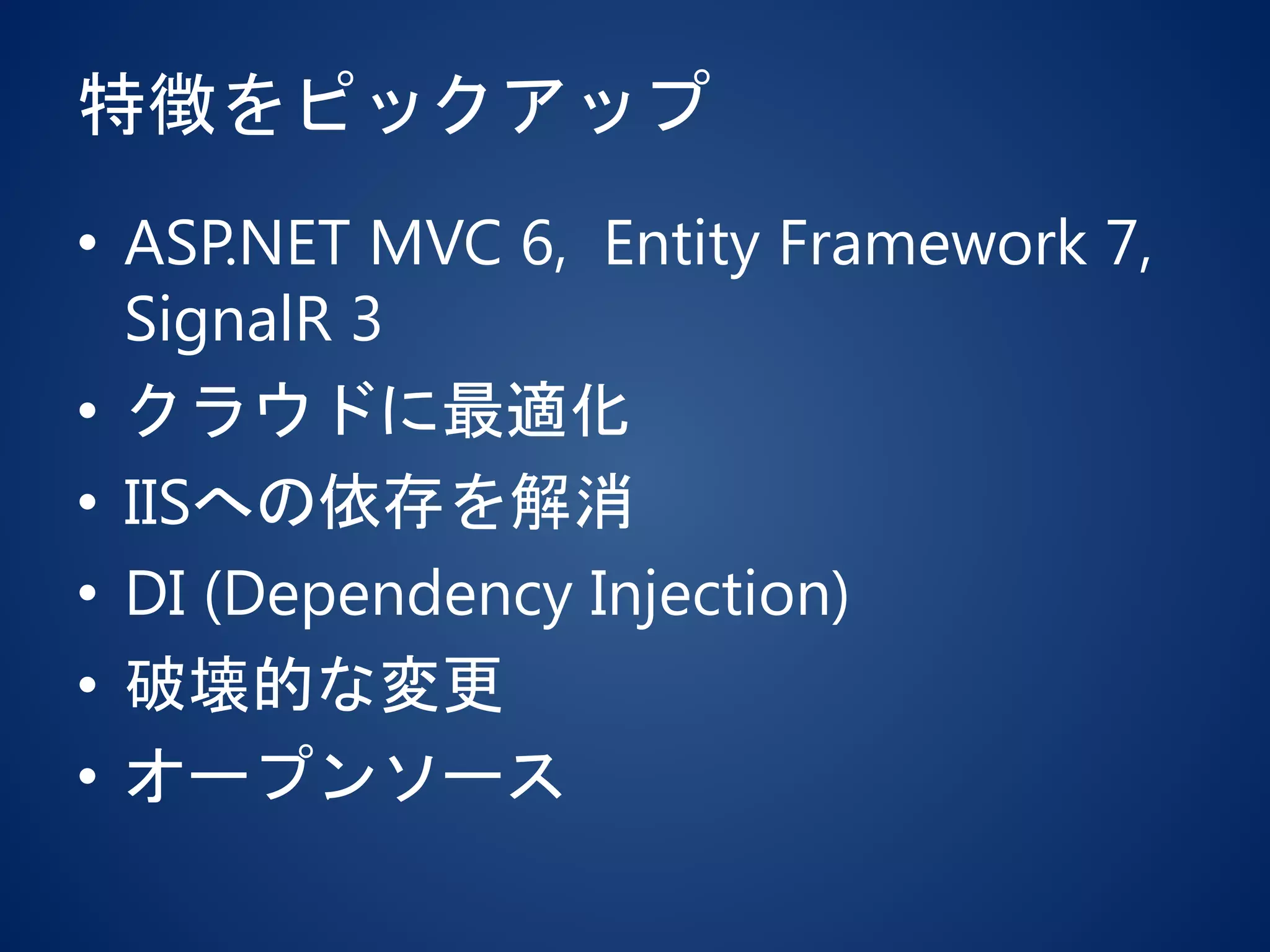 特徴をピックアップ
• ASP.NET MVC 6, Entity Framework 7,
SignalR 3
• クラウドに最適化
• IISへの依存を解消
• DI (Dependency Injection)
• 破壊的な変更
• オープンソース
 