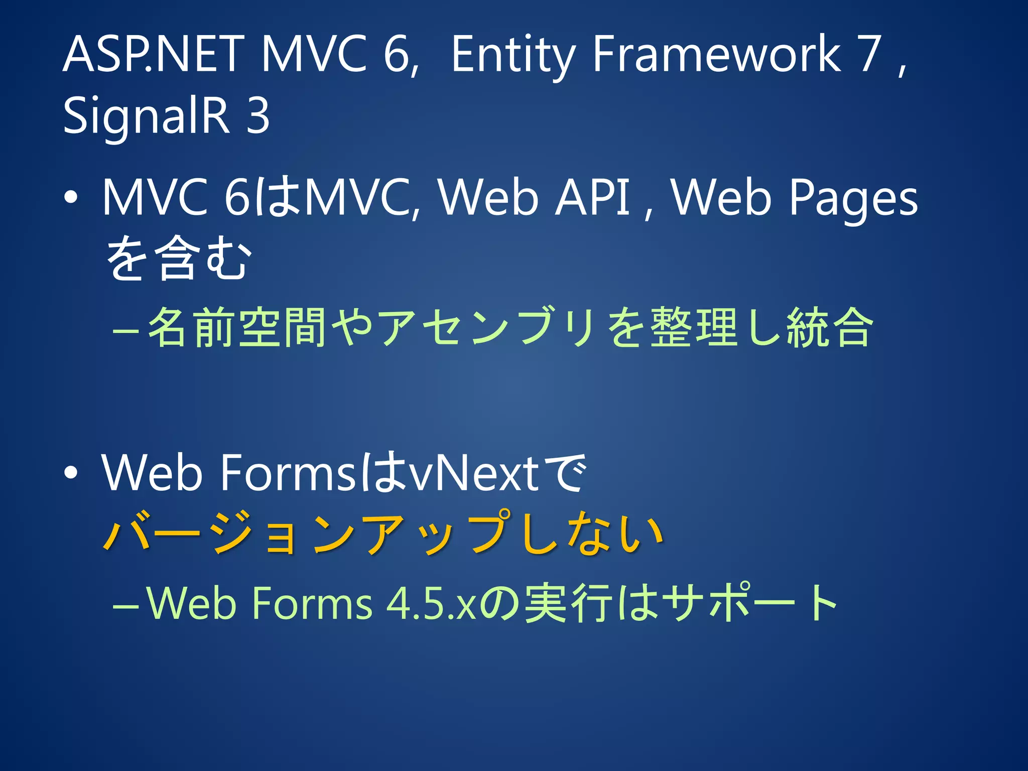 ASP.NET MVC 6, Entity Framework 7 ,
SignalR 3
• MVC 6はMVC, Web API , Web Pages
を含む
–名前空間やアセンブリを整理し統合
• Web FormsはvNextで
バージョンアップしない
–Web Forms 4.5.xの実行はサポート
 