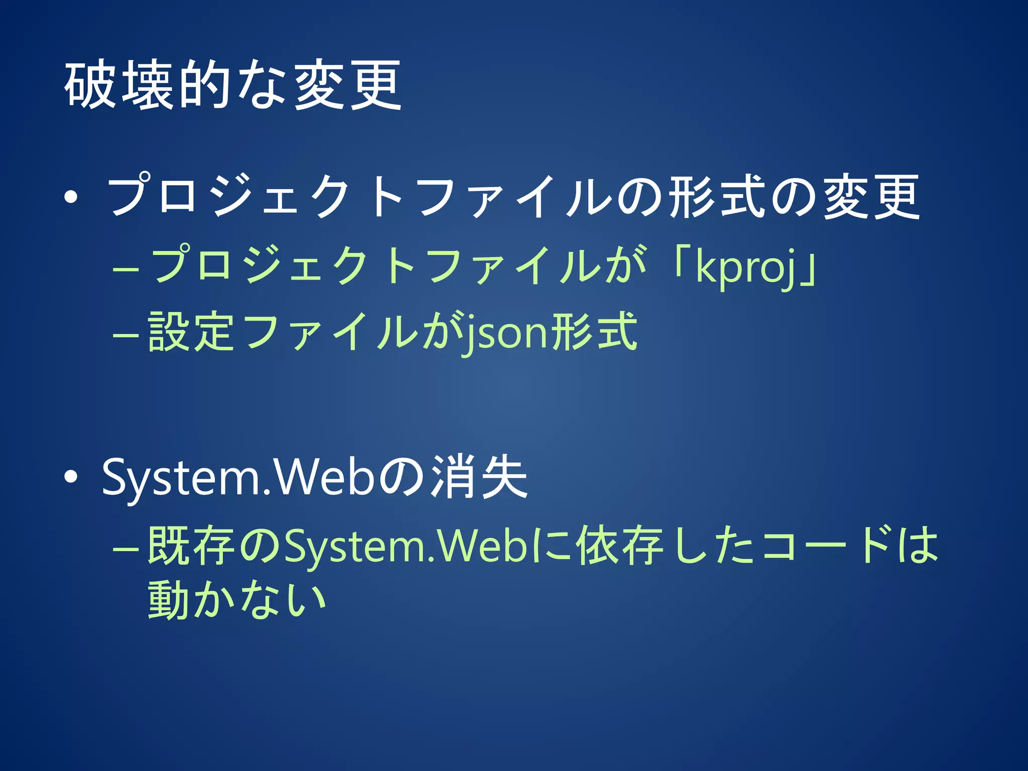 破壊的な変更
• プロジェクトファイルの形式の変更
–プロジェクトファイルが「kproj」
–設定ファイルがjson形式
• System.Webの消失
–既存のSystem.Webに依存したコードは
動かない
 