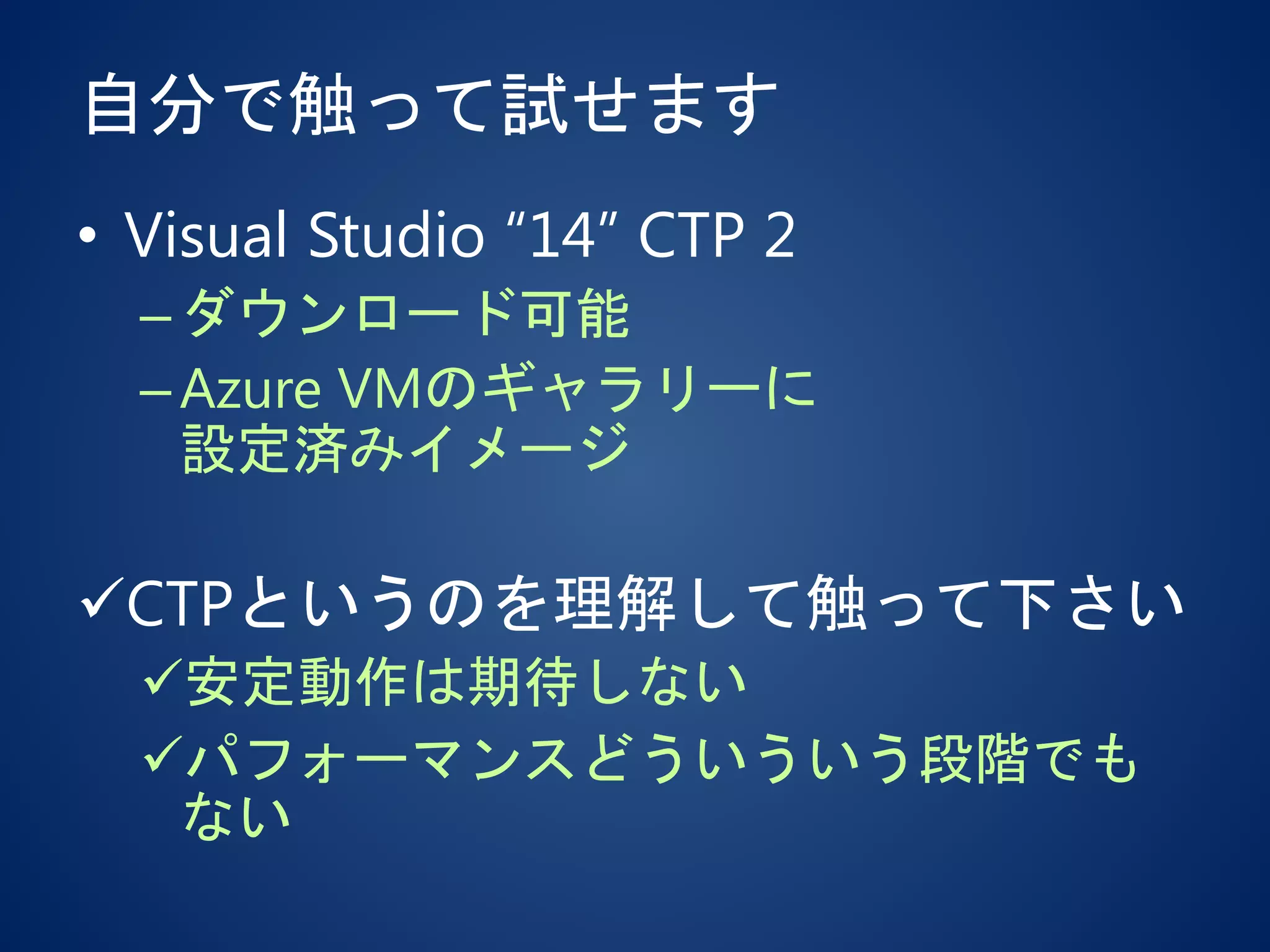 自分で触って試せます
• Visual Studio “14” CTP 2
–ダウンロード可能
–Azure VMのギャラリーに
設定済みイメージ
CTPというのを理解して触って下さい
安定動作は期待しない
パフォーマンスどういういう段階でも
ない
 