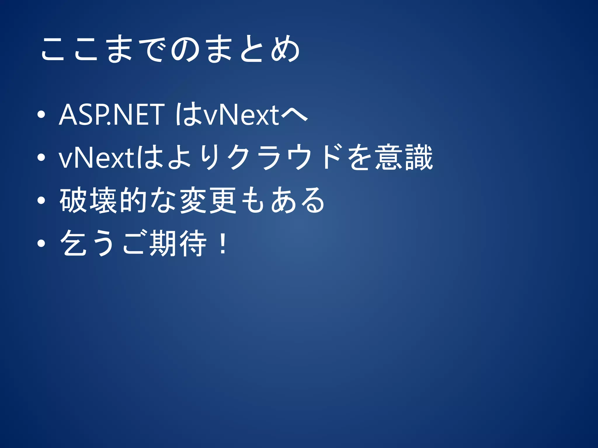 ここまでのまとめ
• ASP.NET はvNextへ
• vNextはよりクラウドを意識
• 破壊的な変更もある
• 乞うご期待！
 
