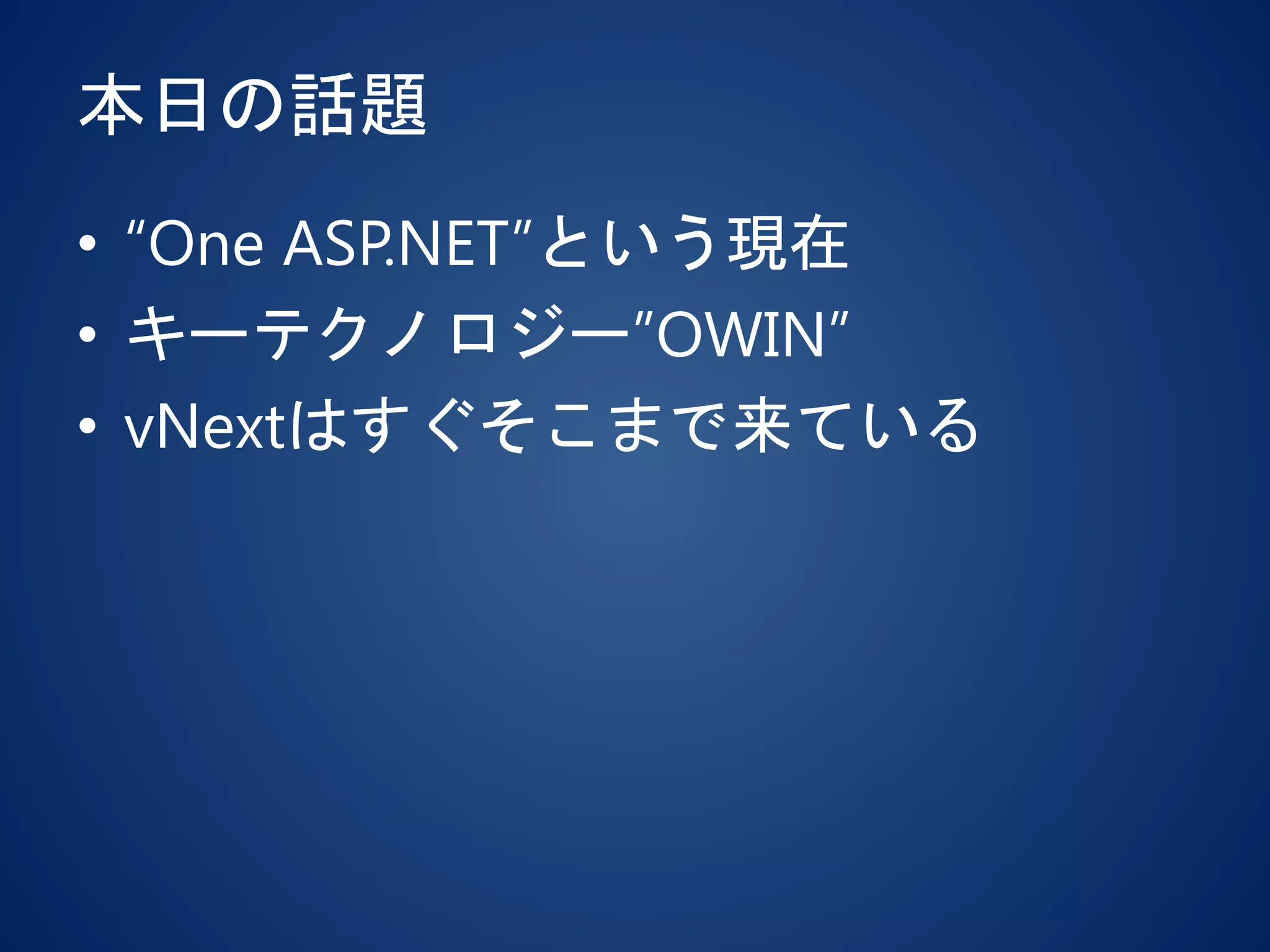 本日の話題
• “One ASP.NET”という現在
• キーテクノロジー”OWIN”
• vNextはすぐそこまで来ている
 