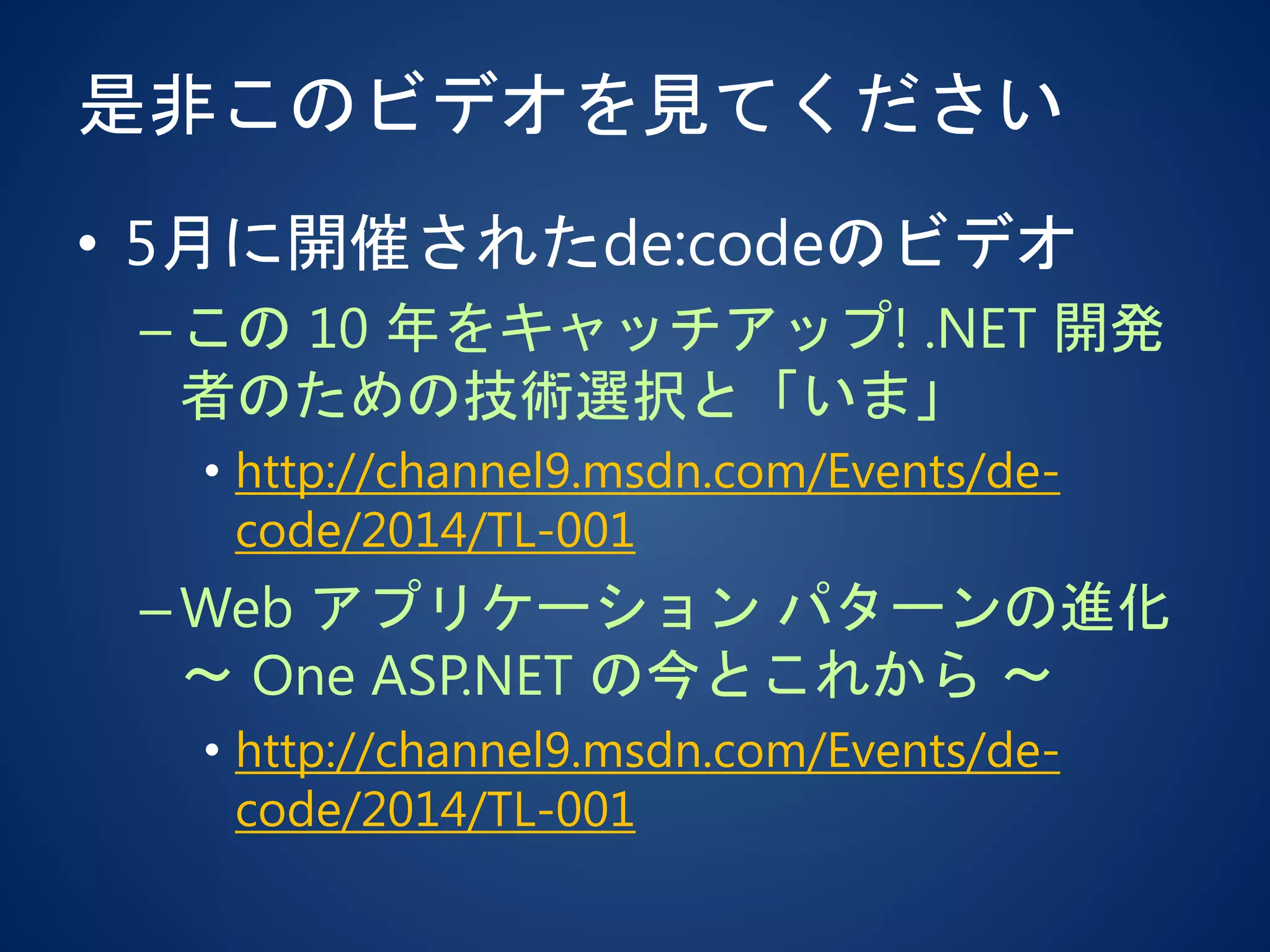 是非このビデオを見てください
• 5月に開催されたde:codeのビデオ
–この 10 年をキャッチアップ! .NET 開発
者のための技術選択と「いま」
• http://channel9.msdn.com/Events/de-
code/2014/TL-001
–Web アプリケーション パターンの進化
～ One ASP.NET の今とこれから ～
• http://channel9.msdn.com/Events/de-
code/2014/TL-001
 