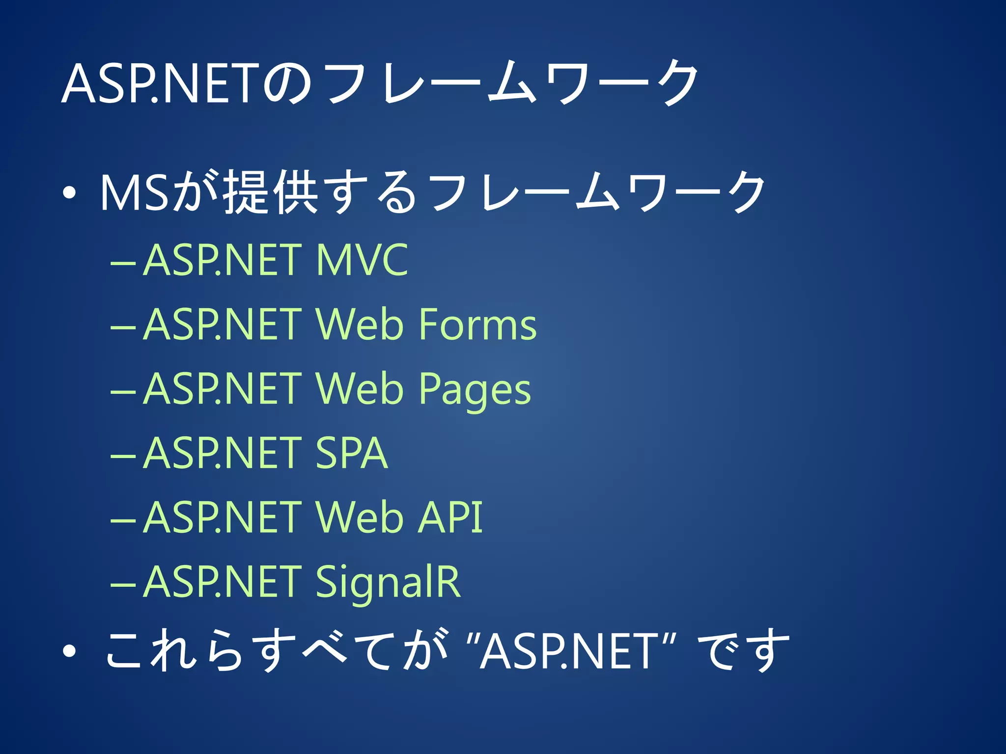 ASP.NETのフレームワーク
• MSが提供するフレームワーク
–ASP.NET MVC
–ASP.NET Web Forms
–ASP.NET Web Pages
–ASP.NET SPA
–ASP.NET Web API
–ASP.NET SignalR
• これらすべてが ”ASP.NET” です
 