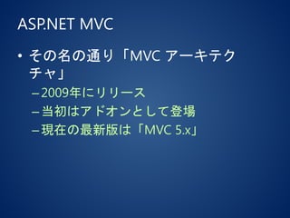 ASP.NET MVC
• その名の通り「MVC アーキテク
チャ」
–2009年にリリース
–当初はアドオンとして登場
–現在の最新版は「MVC 5.x」
 