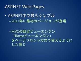 ASP.NET Web Pages
• ASP.NET中で最もシンプル
–2011年に最初のバージョンが登場
–MVCの既定ビューエンジン
「Razorビューエンジン」
をページフロント方式で使えるように
した感じ
 