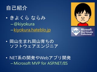 自己紹介
• きよくら ならみ
–@kiyokura
–kiyokura.hateblo.jp
• 岡山生まれ岡山育ちの
ソフトウェアエンジニア
• NET系の開発やWebアプリ開発
– Microsoft MVP for ASP.NET/IIS
 