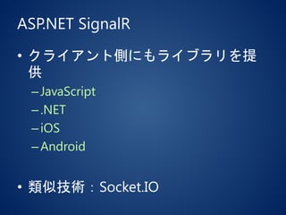 ASP.NET SignalR
• クライアント側にもライブラリを提
供
–JavaScript
–.NET
–iOS
–Android
• 類似技術：Socket.IO
 