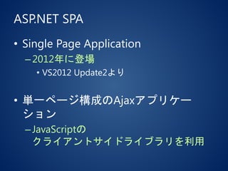 ASP.NET SPA
• Single Page Application
–2012年に登場
• VS2012 Update2より
• 単一ページ構成のAjaxアプリケー
ション
–JavaScriptの
クライアントサイドライブラリを利用
 