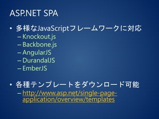 ASP.NET SPA
• 多様なJavaScriptフレームワークに対応
– Knockout.js
– Backbone.js
– AngularJS
– DurandalJS
– EmberJS
• 各種テンプレートをダウンロード可能
– http://www.asp.net/single-page-
application/overview/templates
 