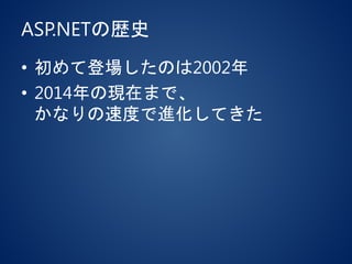 ASP.NETの歴史
• 初めて登場したのは2002年
• 2014年の現在まで、
かなりの速度で進化してきた
 