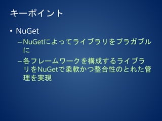 キーポイント
• NuGet
–NuGetによってライブラリをプラガブル
に
–各フレームワークを構成するライブラ
リをNuGetで柔軟かつ整合性のとれた管
理を実現
 