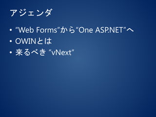 アジェンダ
• “Web Forms”から“One ASP.NET”へ
• OWINとは
• 来るべき ”vNext”
 