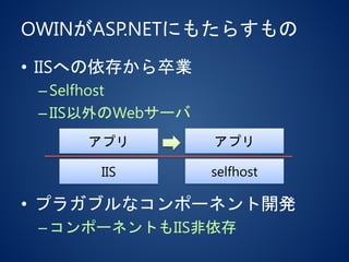 OWINがASP.NETにもたらすもの
• IISへの依存から卒業
–Selfhost
–IIS以外のWebサーバ
• プラガブルなコンポーネント開発
–コンポーネントもIIS非依存
アプリ
IIS selfhost
アプリ
 