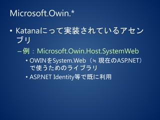 Microsoft.Owin.*
• Katanaにって実装されているアセン
ブリ
–例：Microsoft.Owin.Host.SystemWeb
• OWINをSystem.Web（≒ 現在のASP.NET）
で使うためのライブラリ
• ASP.NET Identity等で既に利用
 