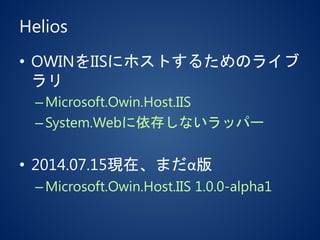 Helios
• OWINをIISにホストするためのライブ
ラリ
–Microsoft.Owin.Host.IIS
–System.Webに依存しないラッパー
• 2014.07.15現在、まだα版
–Microsoft.Owin.Host.IIS 1.0.0-alpha1
 