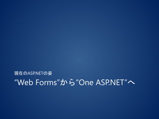 “Web Forms”から“One ASP.NET”へ
現在のASP.NETの姿
 