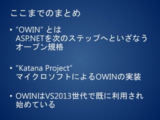 ここまでのまとめ
• ”OWIN” とは
ASP.NETを次のステップへといざなう
オープン規格
• "Katana Project“
マイクロソフトによるOWINの実装
• OWINはVS2013世代で既に利用され
始めている
 