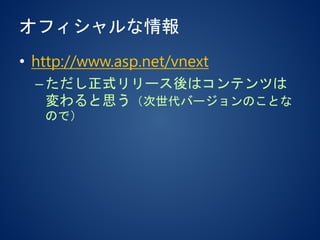 オフィシャルな情報
• http://www.asp.net/vnext
–ただし正式リリース後はコンテンツは
変わると思う（次世代バージョンのことな
ので）
 