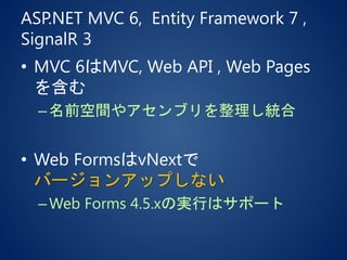 ASP.NET MVC 6, Entity Framework 7 ,
SignalR 3
• MVC 6はMVC, Web API , Web Pages
を含む
–名前空間やアセンブリを整理し統合
• Web FormsはvNextで
バージョンアップしない
–Web Forms 4.5.xの実行はサポート
 