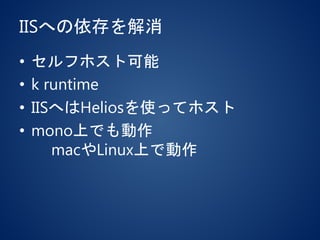 IISへの依存を解消
• セルフホスト可能
• k runtime
• IISへはHeliosを使ってホスト
• mono上でも動作
macやLinux上で動作
 