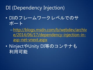 DI (Dependency Injection)
• DIのフレームワークレベルでのサ
ポート
–http://blogs.msdn.com/b/webdev/archiv
e/2014/06/17/dependency-injection-in-
asp-net-vnext.aspx
• NinjectやUnity DI等のコンテナも
利用可能
 