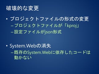 破壊的な変更
• プロジェクトファイルの形式の変更
–プロジェクトファイルが「kproj」
–設定ファイルがjson形式
• System.Webの消失
–既存のSystem.Webに依存したコードは
動かない
 