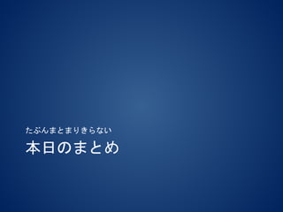 本日のまとめ
たぶんまとまりきらない
 