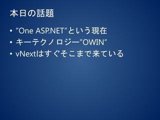 本日の話題
• “One ASP.NET”という現在
• キーテクノロジー”OWIN”
• vNextはすぐそこまで来ている
 