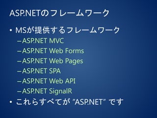 ASP.NETのフレームワーク
• MSが提供するフレームワーク
–ASP.NET MVC
–ASP.NET Web Forms
–ASP.NET Web Pages
–ASP.NET SPA
–ASP.NET Web API
–ASP.NET SignalR
• これらすべてが ”ASP.NET” です
 