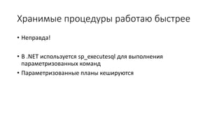 Хранимые процедуры работаю быстрее 
• Неправда! 
• В .NET используется sp_executesql для выполнения 
параметризованных команд 
• Параметризованные планы кешируются 
 