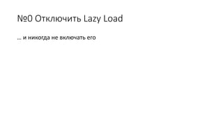 №0 Отключить Lazy Load 
… и никогда не включать его 
 
