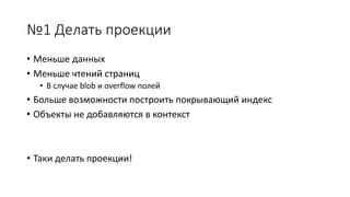 №1 Делать проекции 
• Меньше данных 
• Меньше чтений страниц 
• В случае blob и overflow полей 
• Больше возможности построить покрывающий индекс 
• Объекты не добавляются в контекст 
• Таки делать проекции! 
 